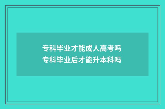 专科毕业才能成人高考吗 专科毕业后才能升本科吗