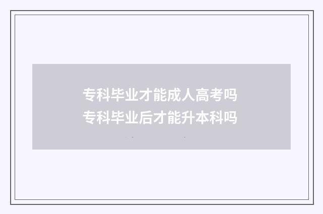 专科毕业才能成人高考吗 专科毕业后才能升本科吗