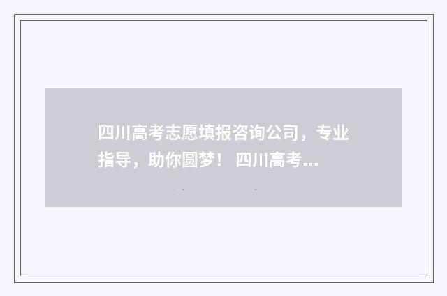 四川高考志愿填报咨询公司，专业指导，助你圆梦！ 四川高考志愿填报指南手册