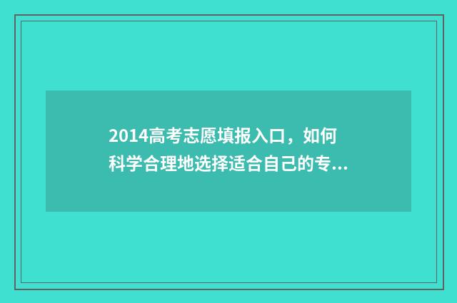 2014高考志愿填报入口,如何科学合理地选择适合自己的专业和学校? 2014高考志愿填报指南