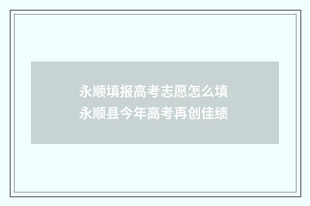 永顺填报高考志愿怎么填 永顺县今年高考再创佳绩
