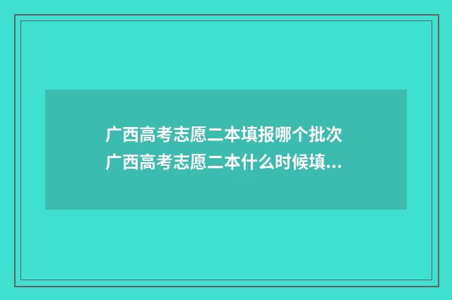 广西高考志愿二本填报哪个批次 广西高考志愿二本什么时候填报