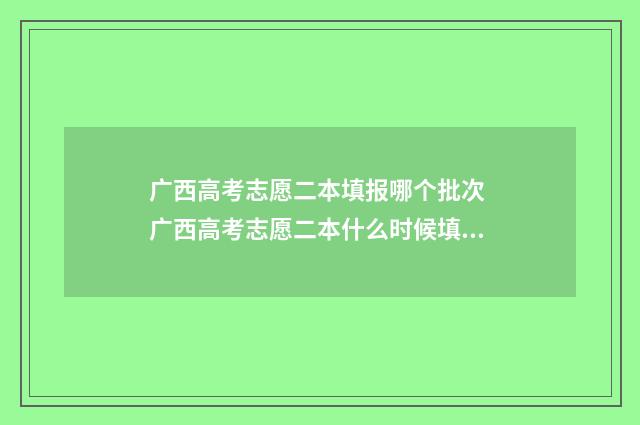 广西高考志愿二本填报哪个批次 广西高考志愿二本什么时候填报