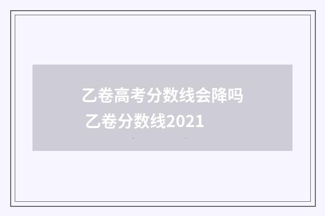 乙卷高考分数线会降吗 乙卷分数线2021