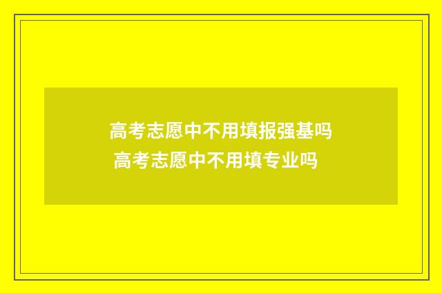 高考志愿中不用填报强基吗 高考志愿中不用填专业吗