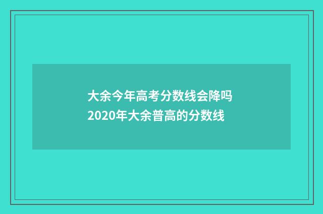 大余今年高考分数线会降吗 2020年大余普高的分数线