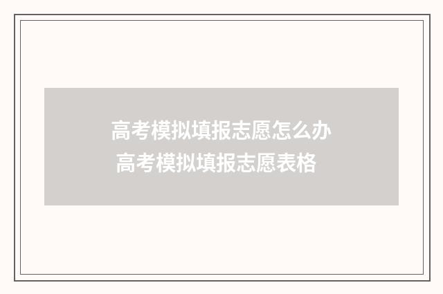 高考模拟填报志愿怎么办 高考模拟填报志愿表格