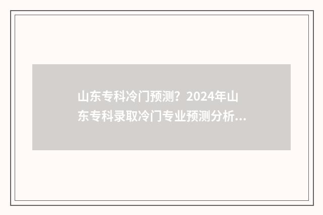 山东专科冷门预测？2024年山东专科录取冷门专业预测分析 山东专科类院校