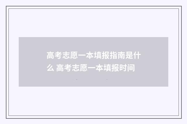 高考志愿一本填报指南是什么 高考志愿一本填报时间