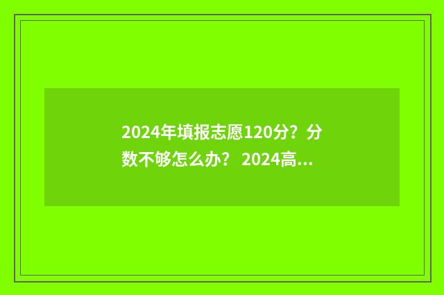 2024年填报志愿120分？分数不够怎么办？ 2024高考志愿填报