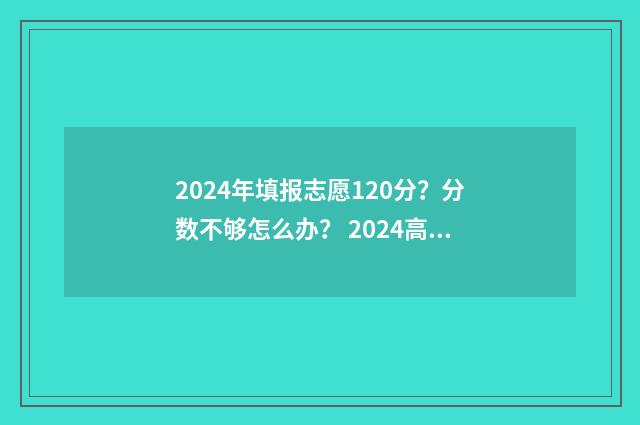 2024年填报志愿120分？分数不够怎么办？ 2024高考志愿填报