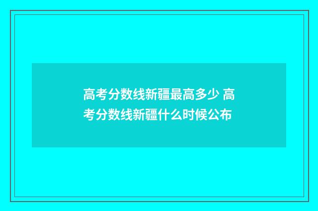 高考分数线新疆最高多少 高考分数线新疆什么时候公布
