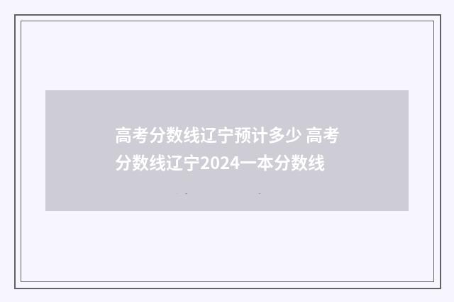 高考分数线辽宁预计多少 高考分数线辽宁2024一本分数线