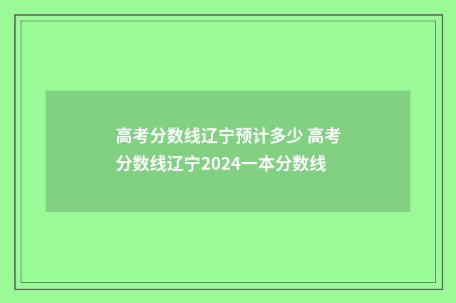高考分数线辽宁预计多少 高考分数线辽宁2024一本分数线