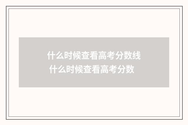 什么时候查看高考分数线 什么时候查看高考分数