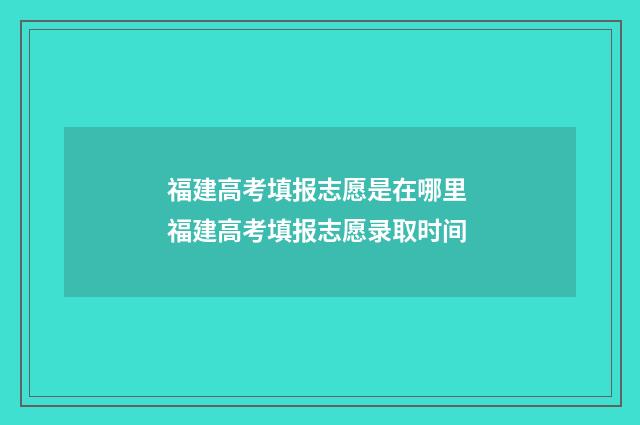 福建高考填报志愿是在哪里 福建高考填报志愿录取时间
