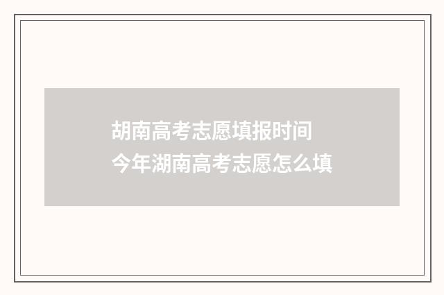 胡南高考志愿填报时间 今年湖南高考志愿怎么填