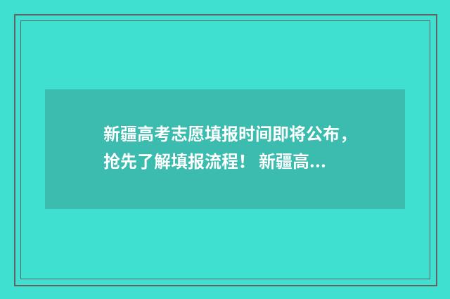 新疆高考志愿填报时间即将公布，抢先了解填报流程！ 新疆高考志愿填报官网