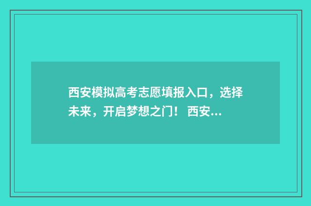 西安模拟高考志愿填报入口，选择未来，开启梦想之门！ 西安高考模拟考试
