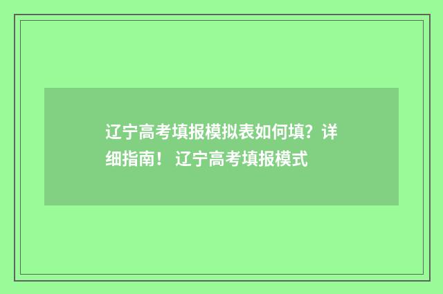 辽宁高考填报模拟表如何填？详细指南！ 辽宁高考填报模式