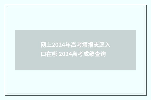 网上2024年高考填报志愿入口在哪 2024高考成绩查询