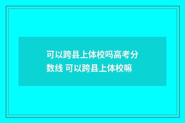 可以跨县上体校吗高考分数线 可以跨县上体校嘛