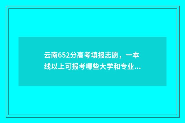 云南652分高考填报志愿,一本线以上可报考哪些大学和专业? 云南高考608分