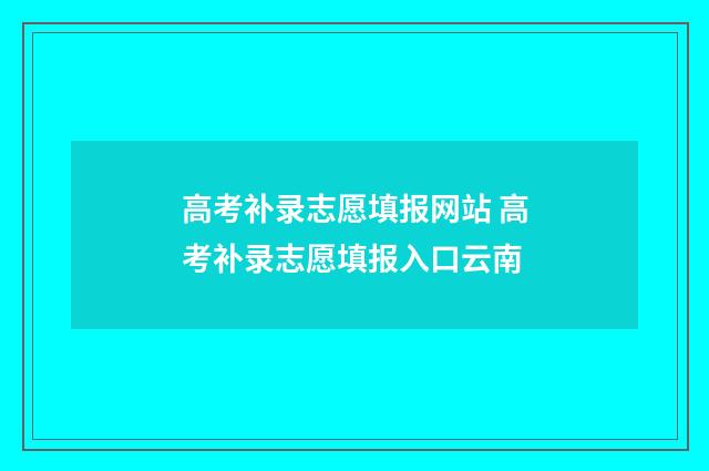 高考补录志愿填报网站 高考补录志愿填报入口云南