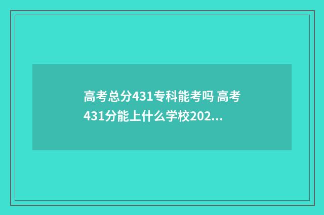 高考总分431专科能考吗 高考431分能上什么学校2021