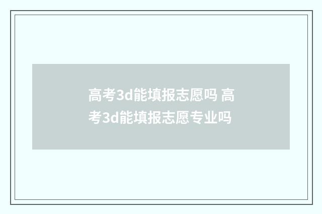 高考3d能填报志愿吗 高考3d能填报志愿专业吗
