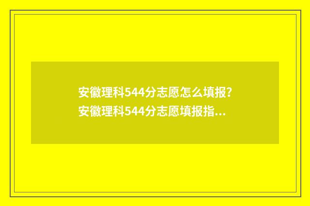 安徽理科544分志愿怎么填报？安徽理科544分志愿填报指南 安徽理科514分