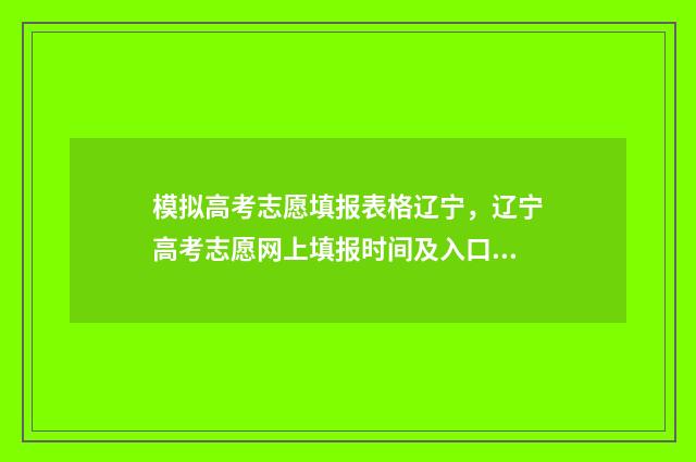 模拟高考志愿填报表格辽宁，辽宁高考志愿网上填报时间及入口 模拟高考志愿填报入口官网