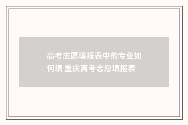 高考志愿填报表中的专业如何填 重庆高考志愿填报表
