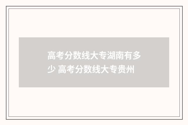 高考分数线大专湖南有多少 高考分数线大专贵州