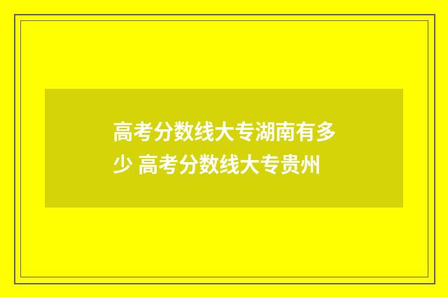 高考分数线大专湖南有多少 高考分数线大专贵州
