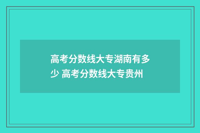 高考分数线大专湖南有多少 高考分数线大专贵州