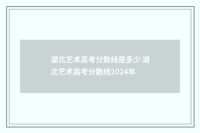 湖北艺术高考分数线是多少 湖北艺术高考分数线2024年