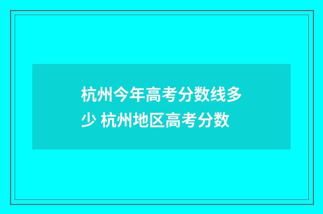 杭州今年高考分数线多少 杭州地区高考分数