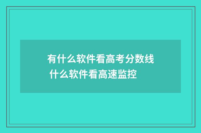 有什么软件看高考分数线 什么软件看高速监控