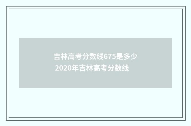 吉林高考分数线675是多少 2020年吉林高考分数线