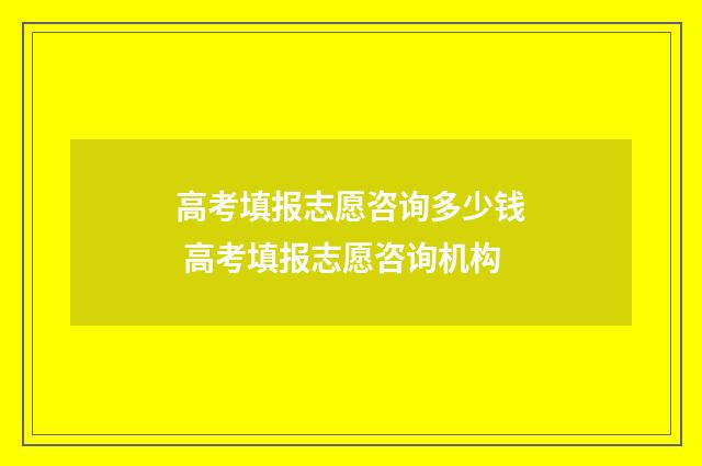 高考填报志愿咨询多少钱 高考填报志愿咨询机构