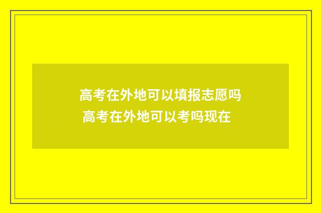 高考在外地可以填报志愿吗 高考在外地可以考吗现在