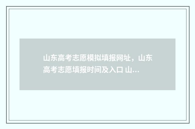 山东高考志愿模拟填报网址，山东高考志愿填报时间及入口 山东高考志愿模拟填报系统官网