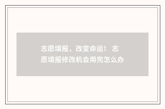 志愿填报,改变命运! 志愿填报修改机会用完怎么办