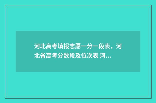 河北高考填报志愿一分一段表，河北省高考分数段及位次表 河北高考填报志愿截止日期是几号
