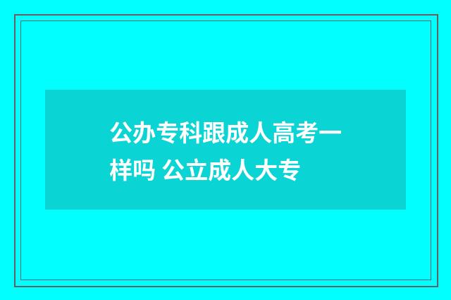公办专科跟成人高考一样吗 公立成人大专