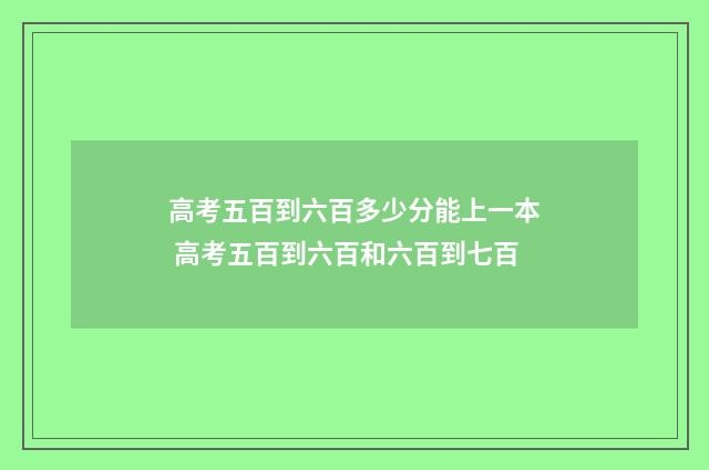高考五百到六百多少分能上一本 高考五百到六百和六百到七百