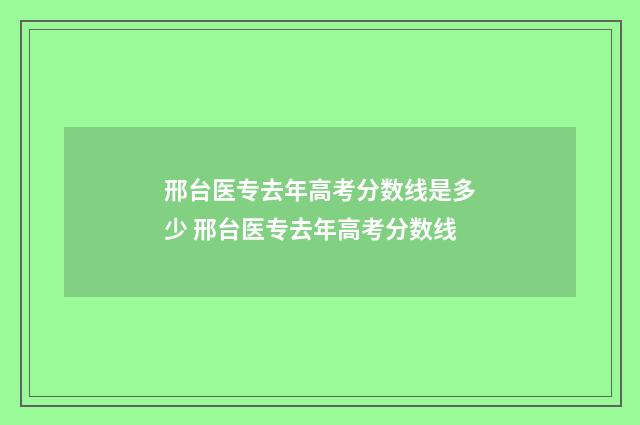 邢台医专去年高考分数线是多少 邢台医专去年高考分数线