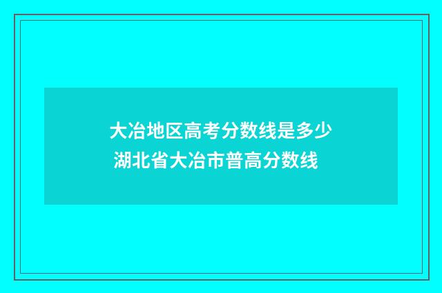 大冶地区高考分数线是多少 湖北省大冶市普高分数线