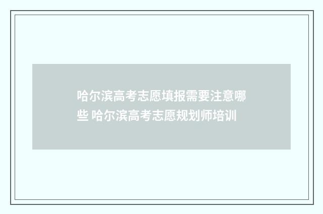 哈尔滨高考志愿填报需要注意哪些 哈尔滨高考志愿规划师培训